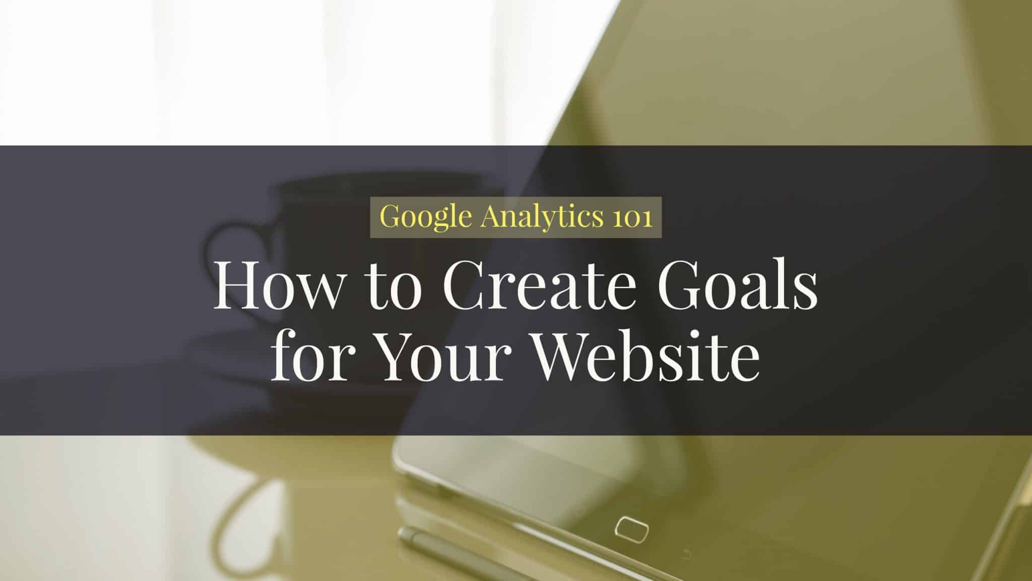 Google Analytics 101: How to Create Goals for Your Website